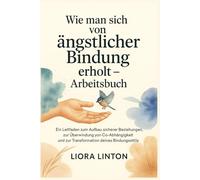 Wie man sich von ängstlicher Bindung erholt - Arbeitsbuch: Ein Leitfaden zum Aufbau sicherer Beziehungen, zur Überwindung von Co-Abhängigkeit und zur Transformation deines Bindungsstils