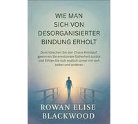 Wie Man Sich Von Desorganisierter Bindung Erholt: Durchbrechen Sie den Chaos-Kreislauf, gewinnen Sie emotionale Sicherheit zurück und fühlen Sie sich endlich sicher mit sich selbst und anderen