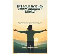 WIE MAN SICH VON EINEM BURNOUT ERHOLT: Ein praktischer Leitfaden Stressmanagement, zum Aufbau Resilienz und für ein gesünderes Leben