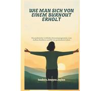 WIE MAN SICH VON EINEM BURNOUT ERHOLT: Ein praktischer Leitfaden Stressmanagement, zum Aufbau Resilienz und für ein gesünderes Leben
