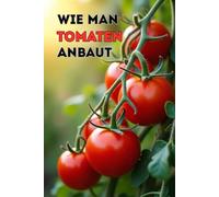 Wie man Tomaten anbaut: Eine vollständige Schritt-für-Schritt-Anleitung zum Tomatenanbau vom Samen bis zur Ernte: traditionelle und biologische Pflegemethoden, Schutz vor Krankheiten und Schädlingen
