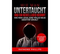 Wie man untertaucht und ein neues Leben beginnt: Wie man legal eine völlig neue Identität erhält Wie man sich aus dem Internet löscht