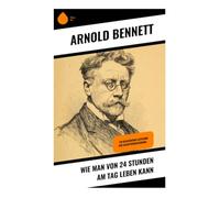 Wie man von 24 Stunden am Tag leben kann: Ein klassischer Leitfaden zur Selbstverbesserung -