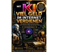 Wie mit KI viel Geld im Internet verdienen: Dein praktischer Ratgeber für finanzielle Freiheit, passives Einkommen und ein Leben nach deinen Regeln