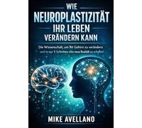 WIE NEUROPLASTIZITÄT IHR LEBEN VERÄNDERN KANN: Die Wissenschaft, um Ihr Gehirn zu verändern und in nur 5 Schritten eine neue Realität zu schaffen!