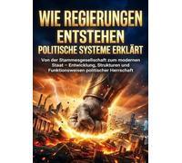Wie Regierungen entstehen: Politische Systeme erklärt: Von der Stammesgesellschaft zum modernen Staat - Entwicklung, Strukturen und Funktionsweisen politischer Herrschaft