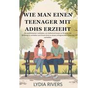 Wie Sie einen Teenager mit ADHS erziehen: Wie Sie einen Teenager mit ADHS erziehen: Ein einfühlsamer Ratgeber für mehr Selbstvertrauen, eine tiefere Bindung und ein erfülltes Leben“
