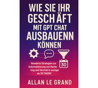 WIE SIE IHR GESCHÄFT MIT GPT CHAT AUSBAUEN KÖNNEN: Bewährte Strategien zur Automatisierung von Marketing und Vertrieb in weniger als 30 TAGEN! (CHATGPT für anfänger)