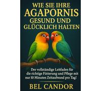 WIE SIE IHRE AGAPORNIS GESUND UND GLÜCKLICH HALTEN: Der vollständige Leitfaden für die richtige Fütterung und Pflege mit nur 10 Minuten Zeitaufwand pro Tag! (unzertrennlich)
