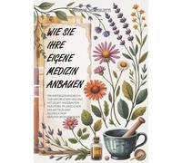 Wie Sie Ihre Eigene Medizin Anbauen: Ein Anfängerhandbuch zur Natürlichen Heilung mit Selbst Angebauten Kräutern, Pflanzlichen Heilmitteln und Alltäglichem Kräuter-Wohlbefinden