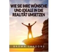 Wie Sie Ihre Wünsche Und Ideale In Die Realität Umsetzen (übersetzt) (
