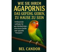 WIE SIE IHREM AGAPORNIS DAS GEFÜHL GEBEN, ZU HAUSE ZU SEIN: Umfassender Leitfaden für sein Wohlbefinden - ohne teure Geräte oder spezielle Therapien!: 6 (unzertrennlich)