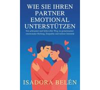 WIE SIE IHREN PARTNER EMOTIONAL UNTERSTÜTZEN: Ein achtsamer und liebevoller Weg zu gemeinsamer emotionaler Heilung, Empathie und tieferer Intimität