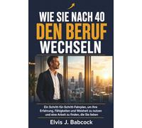 Wie Sie nach 40 den Beruf wechseln: Ein Schritt-für-Schritt-Fahrplan, um Ihre Erfahrung, Fähigkeiten und Weisheit zu nutzen und eine Arbeit zu finden, die Sie lieben