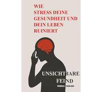 Wie Stress deine Gesundheit und dein Leben ruiniert: Der unsichtbare Feind - und wie du die Kontrolle über Körper, Geist und Leben zurückgewinnst
