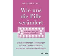 Wie uns die Pille verändert: Die überraschenden Auswirkungen auf unser Denken und Fühlen, den Körper und unsere Beziehungen - Alles, was Frauen über die Antibabypille wissen müssen