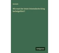 Wie ward der letzte Orientalische Krieg herbeigeführt?