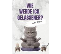 Wie werde ich gelassener - in 35 Tagen: Die humorvolle Challenge für mehr Gelassenheit im Alltag