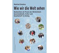 Wie wir die Welt sehen: Beobachten als Praxis der Wirklichkeit: Quantenphysik, Kultur und Gesellschaft im Dialog