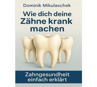 Wie Zähne krank machen können: Zahngesundheit einfach erklärt - Zusammenhänge, Ursachen und Auswirkungen auf den Körper