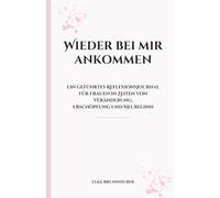 Wieder bei mir ankommen: Ein geführtes Reflexionsjournal für Frauen in Zeiten von Veränderung, Erschöpfung und Neubeginn