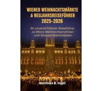 WIENER WEIHNACHTSMÄRKTE & NEUJAHRSREISEFÜHRER 2025-2026: Ihr unverzichtbarer Reiseführer zu Wiens Weihnachtsmärkten und Silvesterfeierlichkeiten