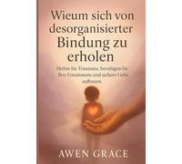 Wieum sich von desorganisierter Bindung zu erholen: Heilen Sie Traumata, beruhigen Sie Ihre Emotionenns und sichere Liebe aufbauen