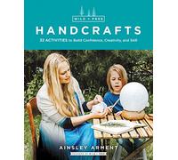 Wild and Free Handcrafts: 32 Activities to Build Confidence, Creativity, and Skill
