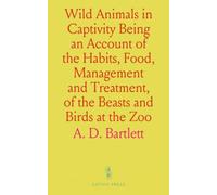 Wild Animals in Captivity Being an Account of the Habits, Food, Management and Treatment, of the Beasts and Birds at the Zoo: With Reminiscences and Anecdotes