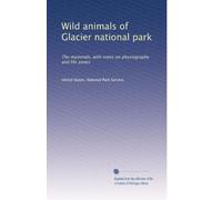 Wild animals of Glacier national park: The mammals, with notes on physiography and life zones: Volume 3