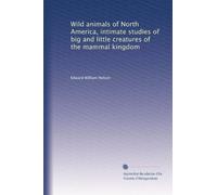 Wild animals of North America, intimate studies of big and little creatures of the mammal kingdom