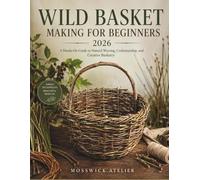 WILD BASKET MAKING FOR BEGINNERS 2026: A Hands-On Guide to Natural Weaving, Craftsmanship, and Creative Basketry