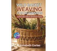 Wild Basket Weaving for Beginners: A Step-by-Step Guide to Foraging Plants and Crafting Simple Baskets and Natural Cordage