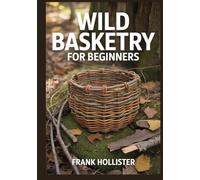 WILD BASKETRY FOR BEGINNERS: Step-by-Step Guide to Foraging, Processing, and Weaving Baskets from Wild Materials like Vines, Bark, and Roots for Sustainable and Decorative Primitive Crafts