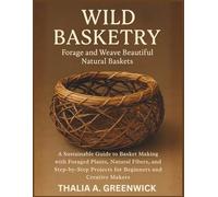 Wild Basketry: Forage and Weave Beautiful Natural Baskets: A Sustainable Guide to Basket Making with Foraged Plants, Natural Fibers, and Step-by-Step Projects for Beginners and Creative Makers
