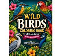 Wild Birds Coloring Book for All Ages: A Beautiful Collection of Tropical Birds, Exotic Nature Scenes, Floral Designs & Relaxing Coloring Pages for Kids, Teens, Adults, Bird Lovers and Stress Relief