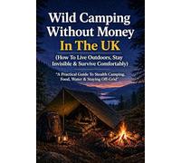 Wild Camping Without Money In The UK (How To Live Outdoors, Stay Invisible & Survive Comfortably): A Practical Guide To Stealth Camping, Food, Water & Staying Off-Grid (The Practical Freedom Series)