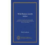 Wild flowers worth notice: a selection of some of our native plants which are most attractive from their beauty, uses, or associations