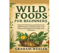 Wild Foods for Beginners: Nature’s Pharmacy and Pantry of Edible Plants, Healing Herbs, and Natural Remedies for Health and Wellness