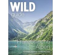 Wild Guide Französische Alpen: Einsamkeit, Abenteuer und das gute Leben