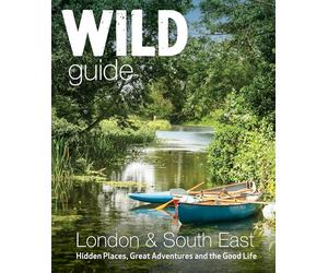 Wild Guide London & South East England: Adventures in Norfolk, Suffolk, Sussex, Kent, Hampshire, Thames, Oxford, Cambridge, London