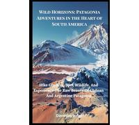 Wild Horizons: Patagonia Adventures in the Heart of South America: Hike Glaciers, Spot Wildlife, And Experience The Raw Beauty Of Chilean And Argentine Patagonia