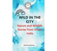 Wild in the City Nature and Wildlife Stories from Urban India: Observations of Birds, Trees and Animals in Lucknow, Uttar Pradesh at the turn of the 20th century