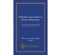 Wild life conservation in theory and practice (Vol-1): lectures delivered before the Forest school of Yale university, 1914