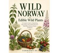 WILD NORWAY Edible Wild Plants: A Complete Guide to Identifying, Harvesting, and Cooking Norway's Wild Plants, Flowers, Herbs, and Berries