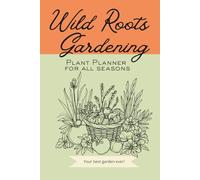 Wild Roots Gardening Plant Planner for All Seasons, Your Best Garden Ever!: Document Your Garden Layouts, Season Crop Lists, and Record Plant Information to learn from Your Garden Year After Year