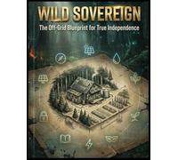 Wild Sovereign: The Off Grid Blueprint For True Independence