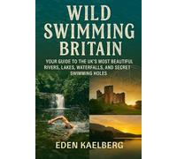 Wild Swimming Britain: Your Guide to the UK's Most Beautiful Rivers, Lakes, Waterfalls, and Secret Swimming Holes