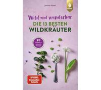 Wild und wunderbar: die 13 besten Wildkräuter: Die besten Wildpflanzen finden und genießen. 20 leckere und gesunde Rezepte