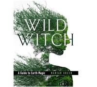 Wild Witch: A Guide to Earth Magic